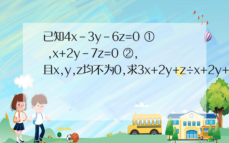 已知4x-3y-6z=0 ① ,x+2y-7z=0 ②,且x,y,z均不为0,求3x+2y+z÷x+2y+3z的值
