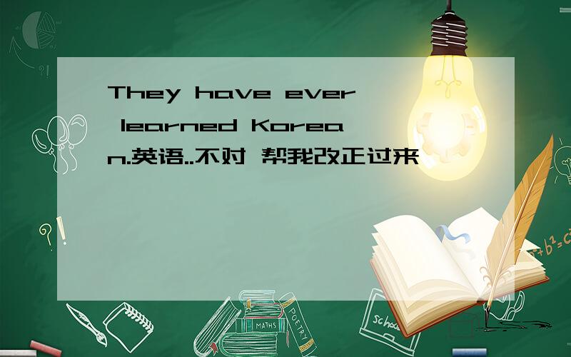 They have ever learned Korean.英语..不对 帮我改正过来