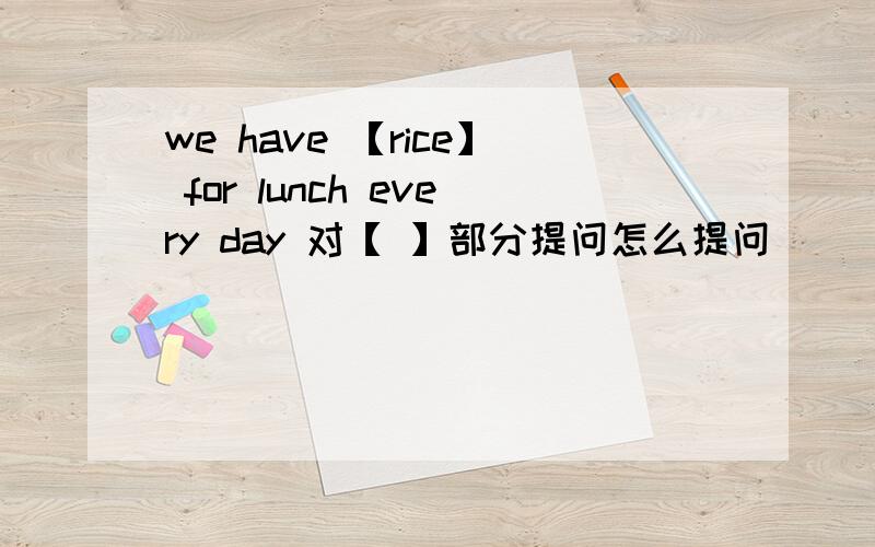 we have 【rice】 for lunch every day 对【 】部分提问怎么提问