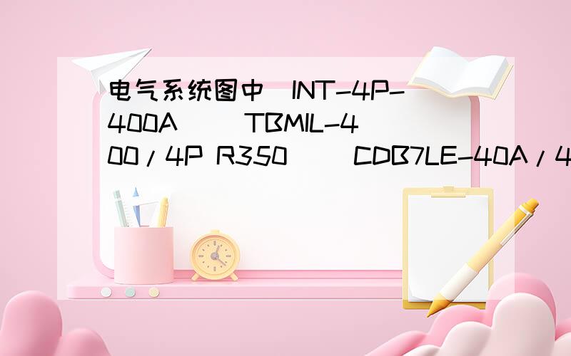 电气系统图中(INT-4P-400A) (TBMIL-400/4P R350) (CDB7LE-40A/4P) (MOV-40KA/4) (TBM1-225/3P) 分别...电气系统图中(INT-4P-400A)(TBMIL-400/4P R350)(CDB7LE-40A/4P)(MOV-40KA/4)(TBM1-225/3P)分别表示什么?
