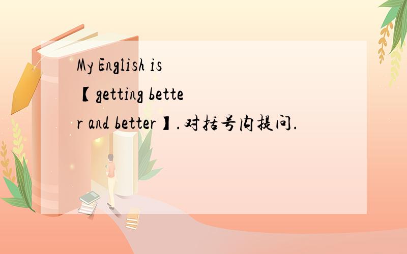 My English is 【getting better and better】.对括号内提问.