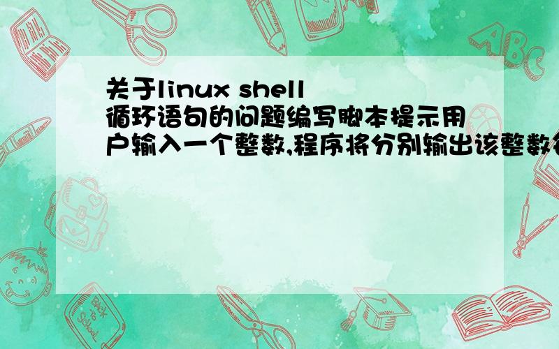 关于linux shell 循环语句的问题编写脚本提示用户输入一个整数,程序将分别输出该整数每个位上的数字,并输出这些数字的和.例如 输出整数2345每个位上的2 3 4 5 ,输出整数-3456每个位上的数字是