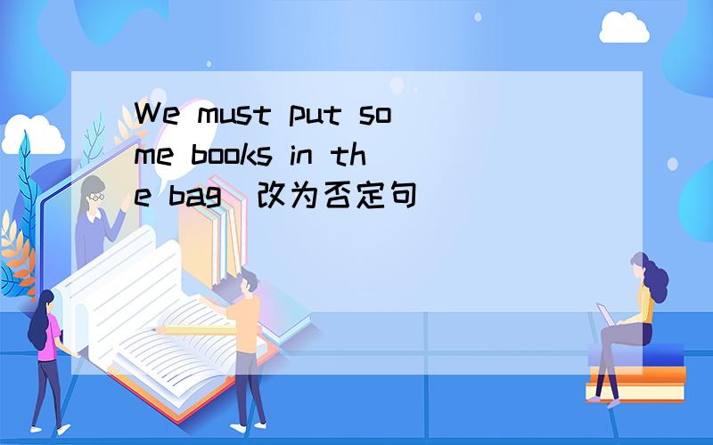 We must put some books in the bag(改为否定句)