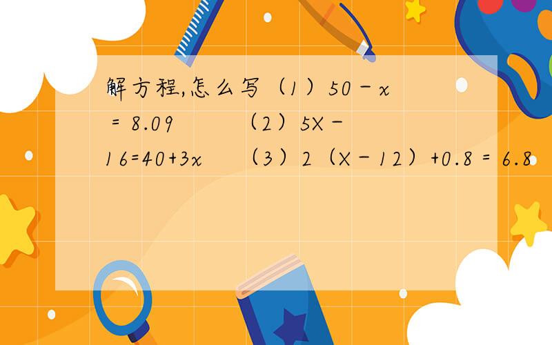 解方程,怎么写（1）50－x＝8.09　　 （2）5X－16=40+3x 　（3）2（X－12）+0.8＝6.8 （4）x÷2+3.5=7.5x（5）4.8-4x=1.2+5x（6）12.5x-0.41=8.4x（7）3.2x+2.4=1.8x+3.8（8）4.5(2x+6)÷2=18（9）21.6-3x=x+1.6（10）2（x-12）+0