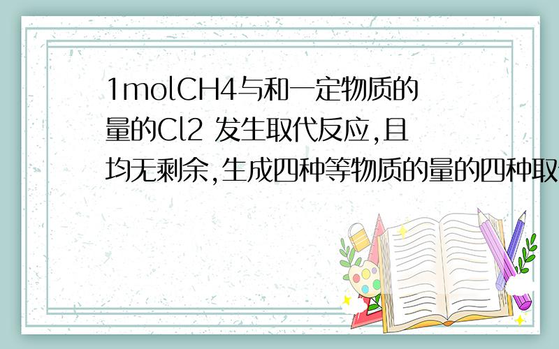 1molCH4与和一定物质的量的Cl2 发生取代反应,且均无剩余,生成四种等物质的量的四种取代物,则cl2多少mol
