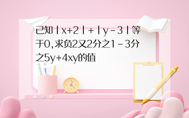 已知丨x+2丨+丨y-3丨等于0,求负2又2分之1-3分之5y+4xy的值