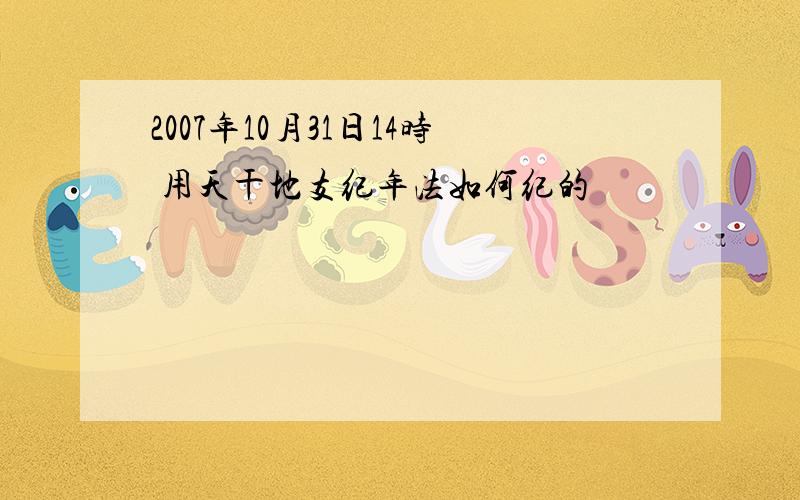 2007年10月31日14时 用天干地支纪年法如何纪的