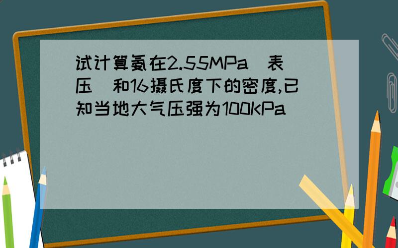 试计算氨在2.55MPa（表压）和16摄氏度下的密度,已知当地大气压强为100KPa