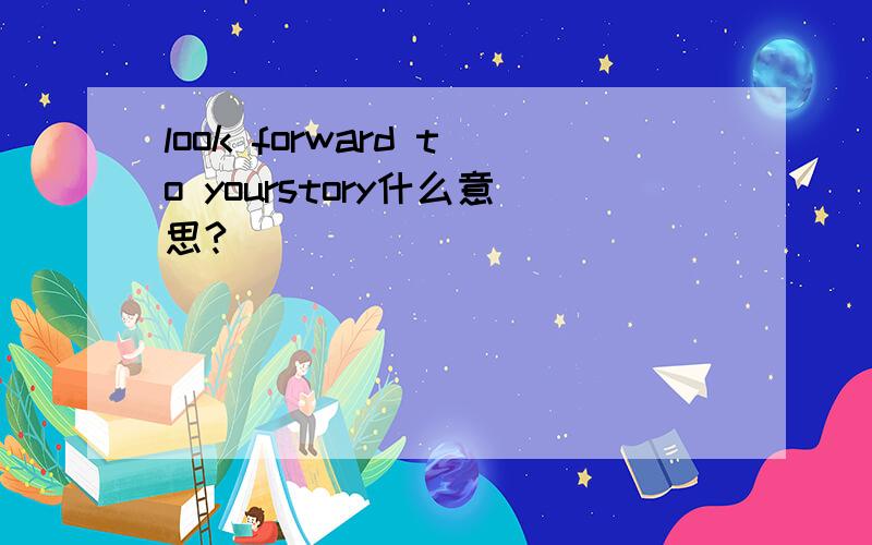 look forward to yourstory什么意思?