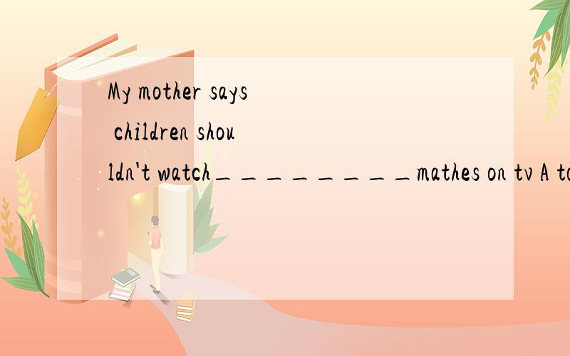 My mother says children shouldn't watch________mathes on tv A too B too many C much Dtoo much选什么,为什么,怎么区分可数和不可数