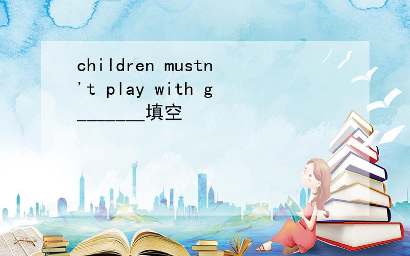 children mustn't play with g_______填空