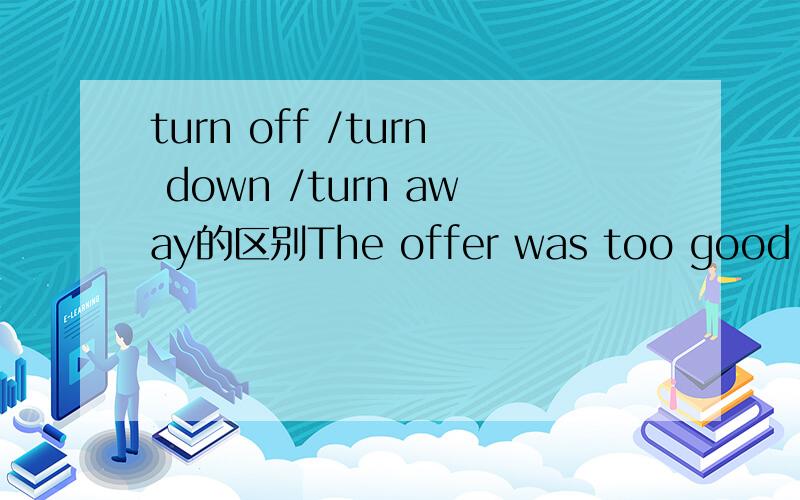 turn off /turn down /turn away的区别The offer was too good for John to turn .A.offB.downC.away请问这个句子该选哪个?为什么?