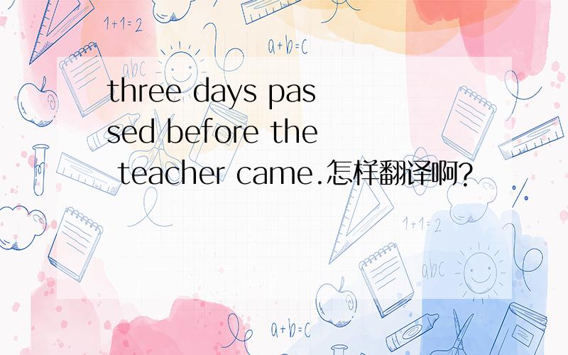 three days passed before the teacher came.怎样翻译啊?