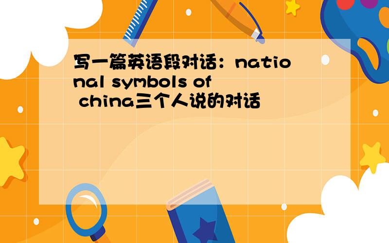 写一篇英语段对话：national symbols of china三个人说的对话