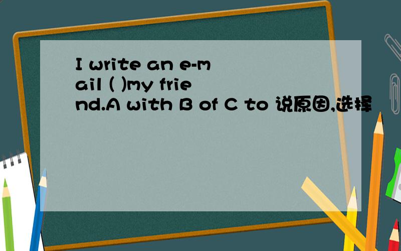 I write an e-mail ( )my friend.A with B of C to 说原因,选择