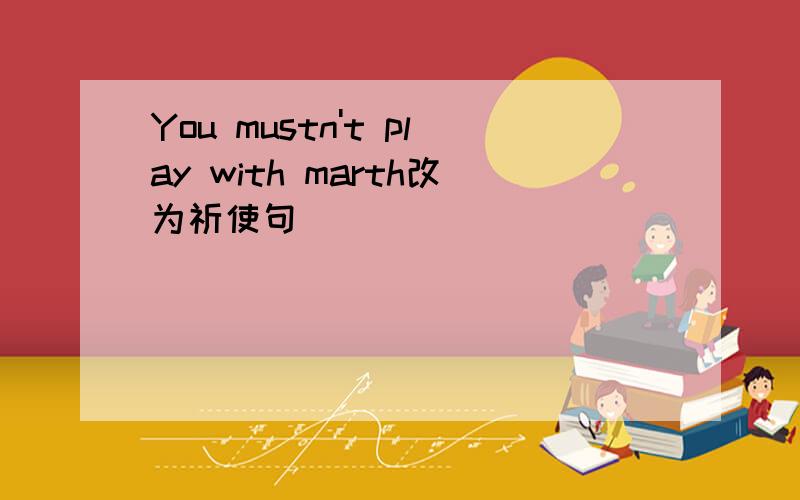 You mustn't play with marth改为祈使句