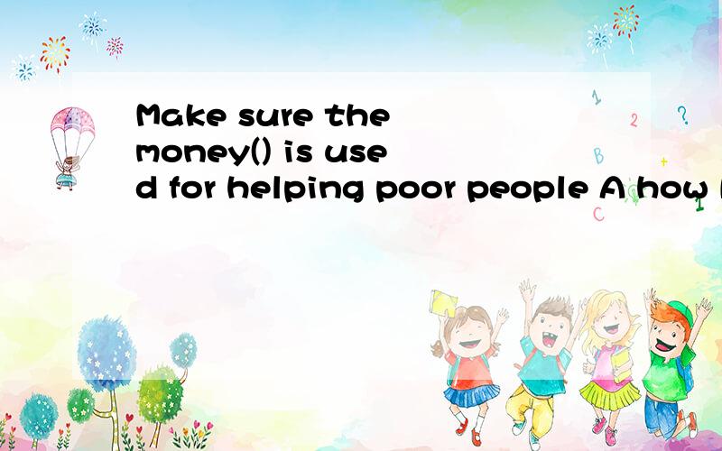 Make sure the money() is used for helping poor people A how B what C which D that