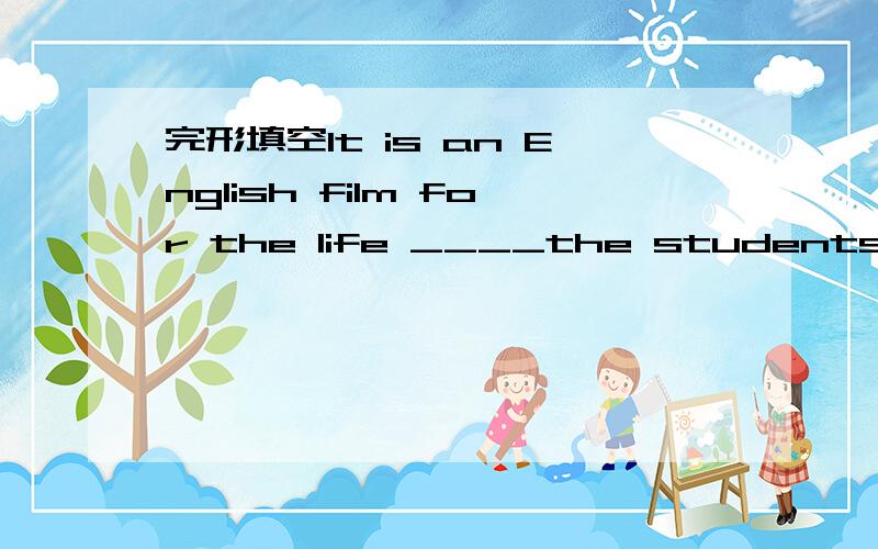 完形填空It is an English film for the life ____the students .A.of B.with C.for D.about请说出选出答案的理由
