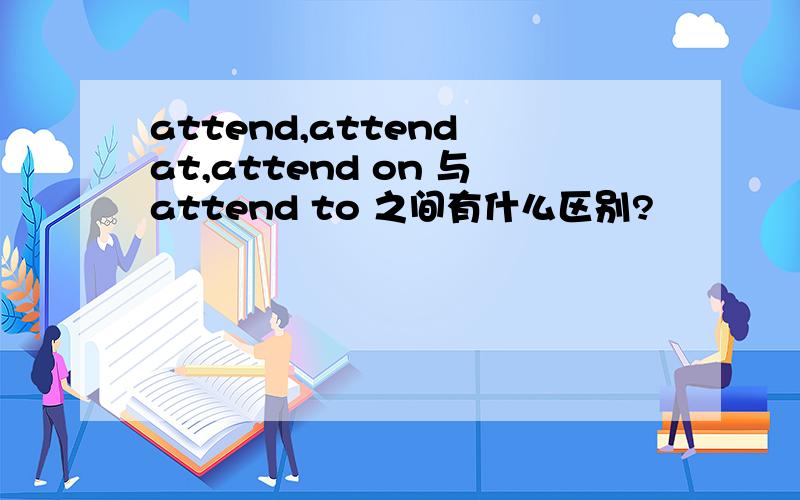 attend,attend at,attend on 与attend to 之间有什么区别?