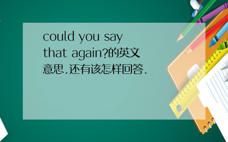 could you say that again?的英文意思.还有该怎样回答.