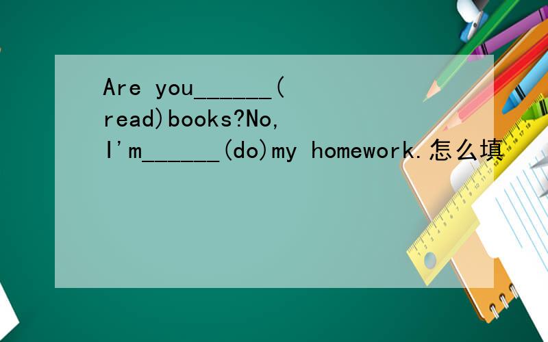 Are you______(read)books?No,I'm______(do)my homework.怎么填