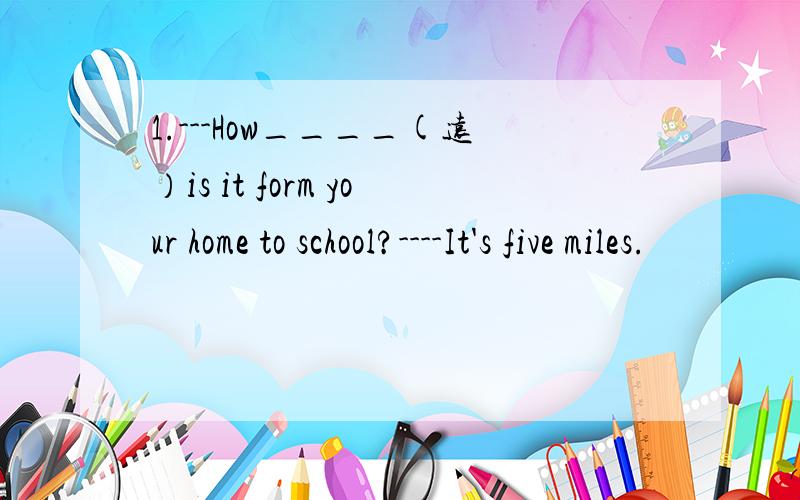 1.---How____(远）is it form your home to school?----It's five miles.