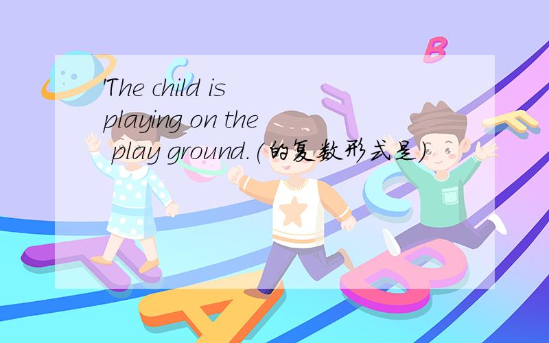 'The child is playing on the play ground.(的复数形式是）