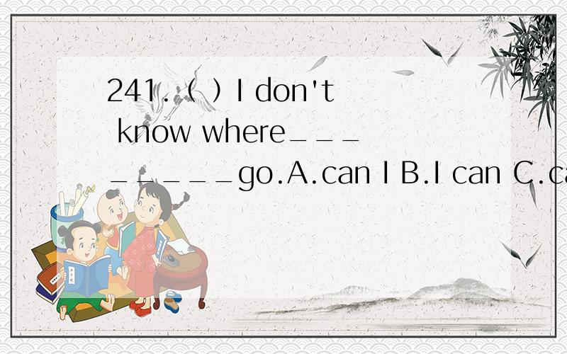 241.（ ）I don't know where________go.A.can I B.I can C.can D.to can
