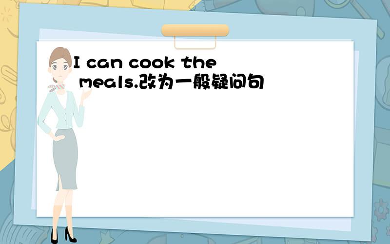 I can cook the meals.改为一般疑问句