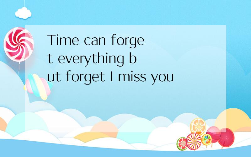 Time can forget everything but forget I miss you