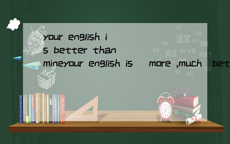 your english is better than mineyour english is （more ,much）better than mine.这里不是比较吗?为什么不选比较级more?