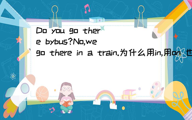 Do you go there bybus?No,we go there in a train.为什么用in,用on 也可以呀为什么这里用了in 但有些地方却用了on为什么呀