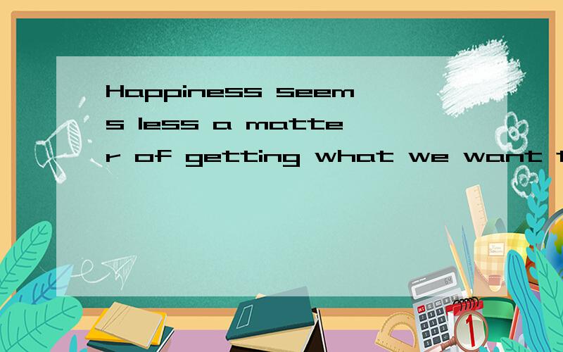 Happiness seems less a matter of getting what we want than of wangting what we