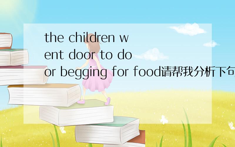 the children went door to door begging for food请帮我分析下句子成份,the children是主语,went是谓语,那么door to door呢?begging for food呢?分别作什么成分啊?