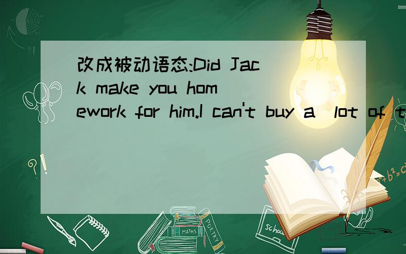 改成被动语态:Did Jack make you homework for him.I can't buy a  lot of things for myself.