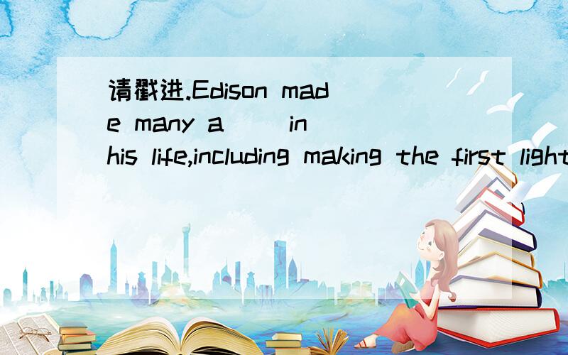请戳进.Edison made many a__ in his life,including making the first light.
