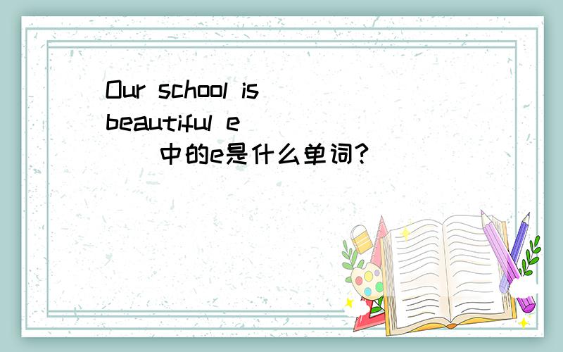 Our school is beautiful e_____中的e是什么单词?