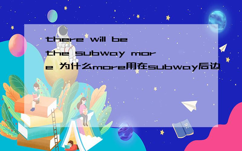 there will be the subway more 为什么more用在subway后边