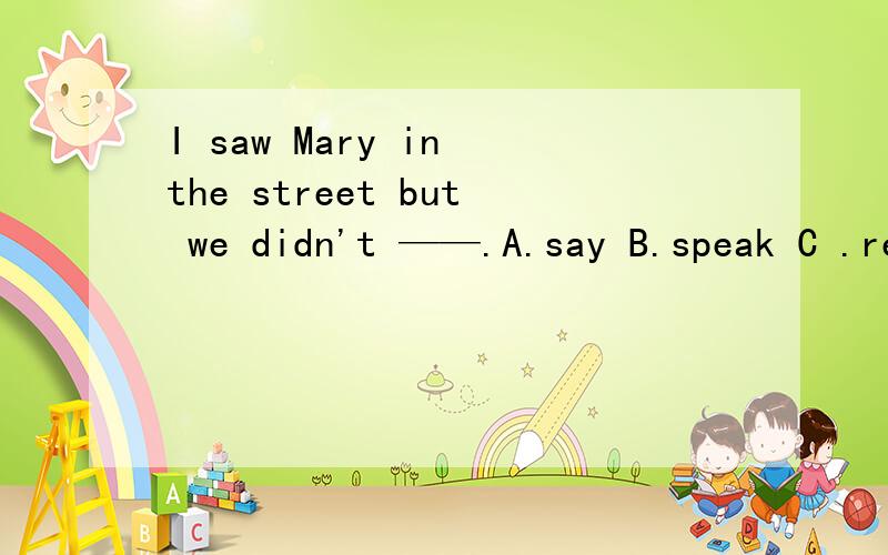 I saw Mary in the street but we didn't ——.A.say B.speak C .reply D.tell