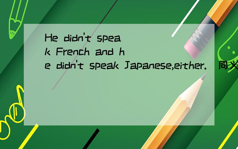 He didn't speak French and he didn't speak Japanese,either.(同义句) He ( ) ( ) French ( ) ( ) Japanese.