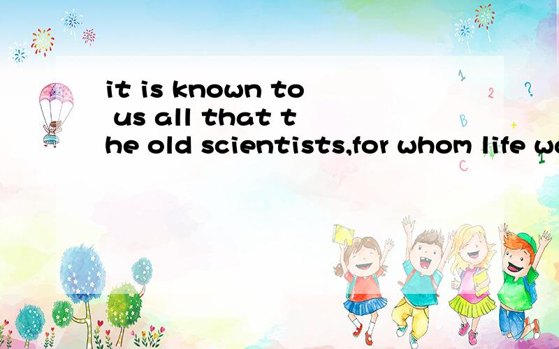 it is known to us all that the old scientists,for whom life was hard in the past(it) is known to us all that the old scientists,for (whom) life was hard in the past ,still works hard in his eighties.A.it,whom  Bas,whom  C.as,whose   Dwhat  whom 为
