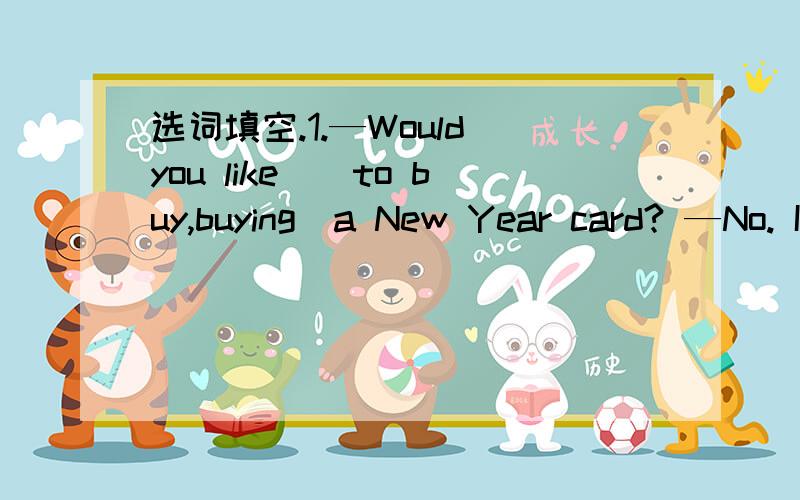 选词填空.1.—Would you like＿(to buy,buying)a New Year card? —No. I‘d like ＿(to make,makin选词填空.1.—Would you like＿(to buy,buying)a New  Year card?  —No. I‘d like ＿(to make,making,make) one.   2.Look,Yang  Ling ＿(read,is