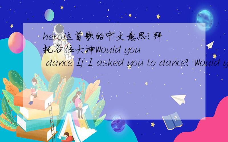 hero这首歌的中文意思?拜托各位大神Would you dance If I asked you to dance? Would you run And never look back? Would you cry If you saw me crying? And would you save my soul, tonight? Would you tremble If I touched your lips? Would you la