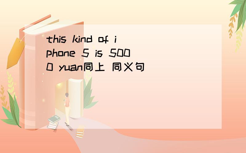 this kind of iphone 5 is 5000 yuan同上 同义句