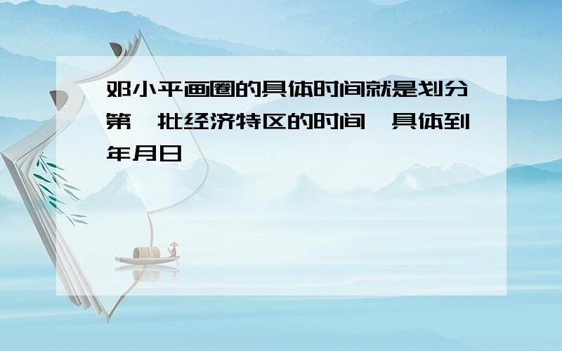 邓小平画圈的具体时间就是划分第一批经济特区的时间,具体到年月日
