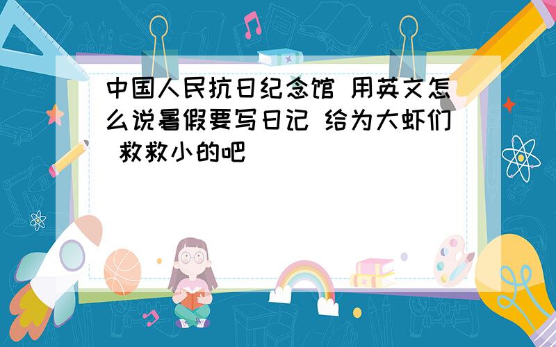 中国人民抗日纪念馆 用英文怎么说暑假要写日记 给为大虾们 救救小的吧