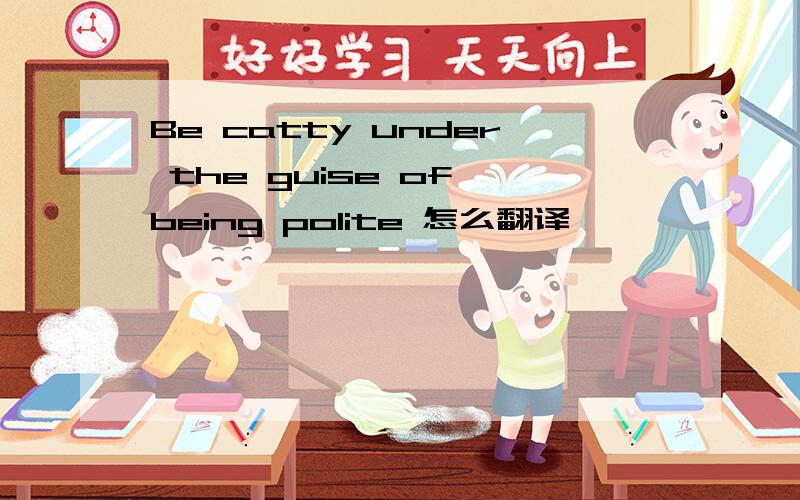 Be catty under the guise of being polite 怎么翻译