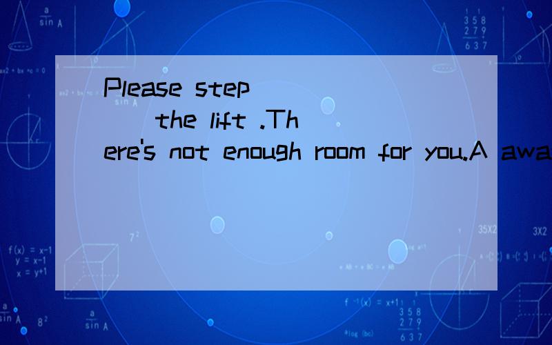 Please step ____the lift .There's not enough room for you.A away B inside from D out of 为什么答案是D三星笔试P47页