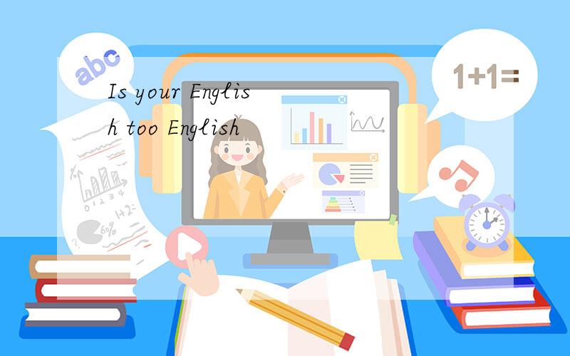 Is your English too English