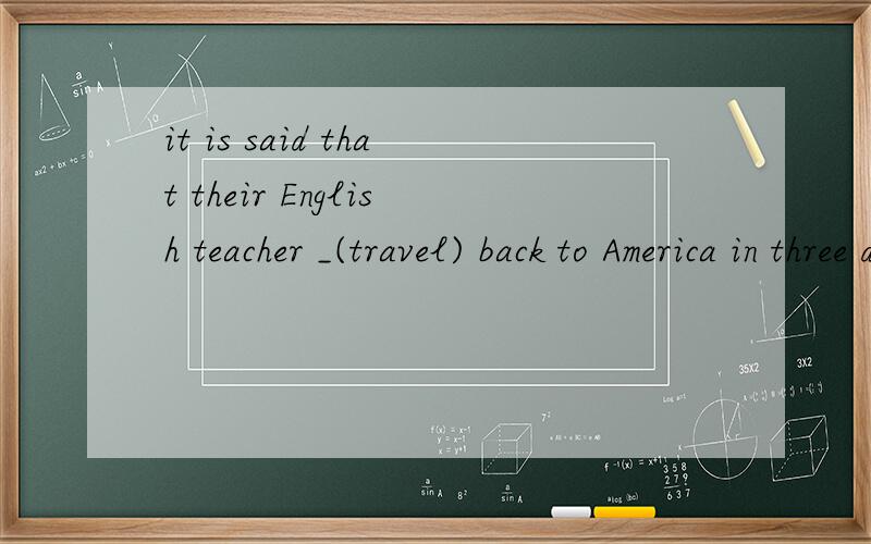 it is said that their English teacher _(travel) back to America in three days.填will travel 还是would travel?理由